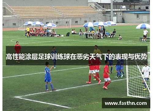 高性能涂层足球训练球在恶劣天气下的表现与优势