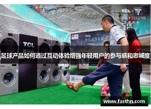 足球产品如何通过互动体验增强年轻用户的参与感和忠诚度